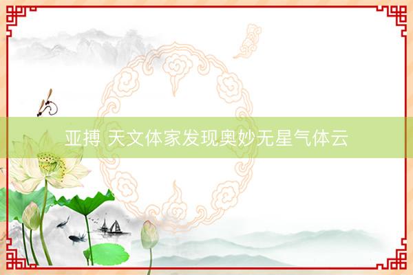 亚搏 天文体家发现奥妙无星气体云