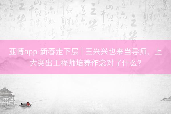 亚博app 新春走下层 | 王兴兴也来当导师，上大突出工程师培养作念对了什么？
