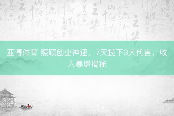 亚博体育 照顾创业神速，7天揽下3大代言，收入暴增揭秘