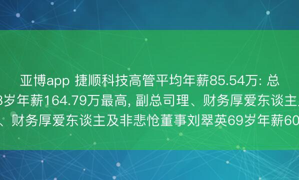 亚博app 捷顺科技高管平均年薪85.54万: 总司理及非悲怆董事赵勇48岁年薪164.79万最高， 副总司理、财务厚爱东谈主及非悲怆董事刘翠英69岁年薪60.00万最低