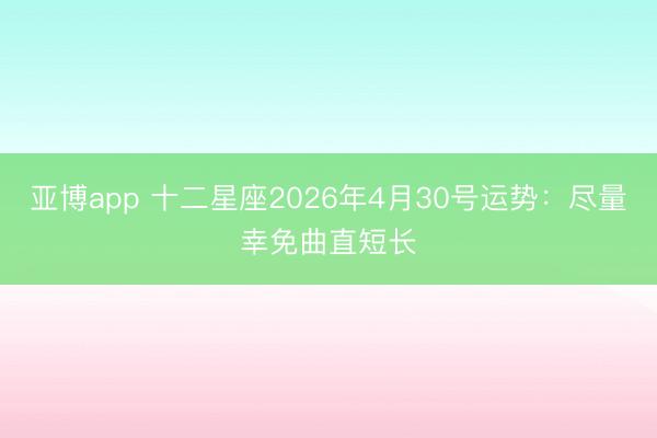 亚博app 十二星座2026年4月30号运势：尽量幸免曲直短长