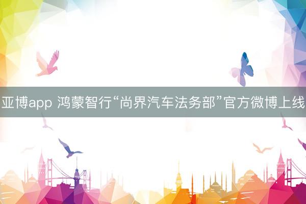 亚博app 鸿蒙智行“尚界汽车法务部”官方微博上线