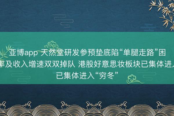 亚博app 天然堂研发参预垫底陷“单腿走路”困局 毛利率及收入增速双双掉队 港股好意思妆板块已集体进入“穷冬”